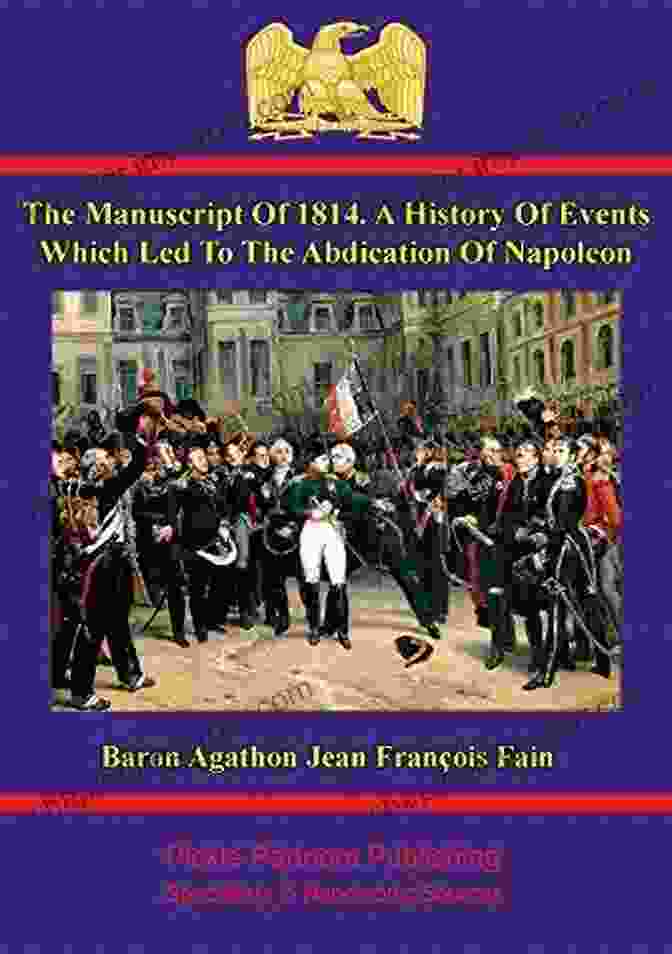 Napoleon Abdicating The Of 1814 A History Of Events Which Led To The Abdication Of Napoleon: Written At The Command Of The Emperor By Baron Fain