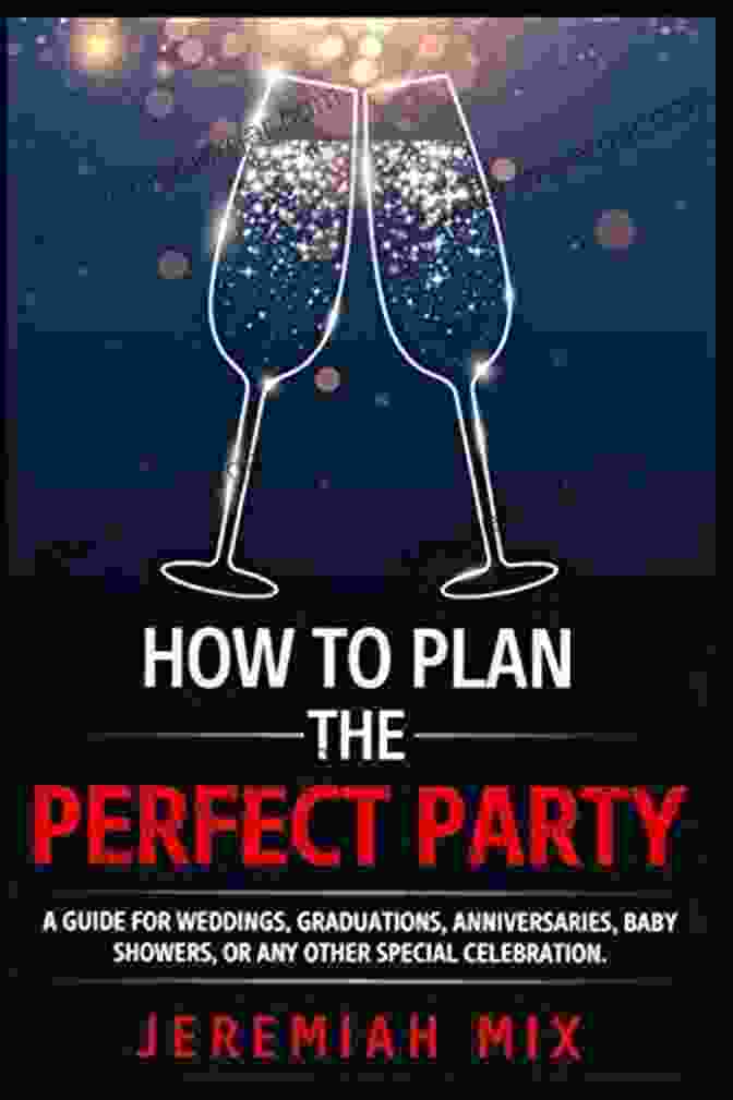 Party Ambiance Creation How To Plan The Perfect Party: A Guide For Weddings Graduations Anniversaries Baby Showers Or Any Other Special Celebration