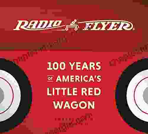 Radio Flyer: 100 Years Of America S Little Red Wagon