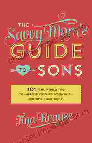 The Savvy Mom s Guide to Sons: 101 Real World Tips to Improve Your Relationship and Save Your Sanity