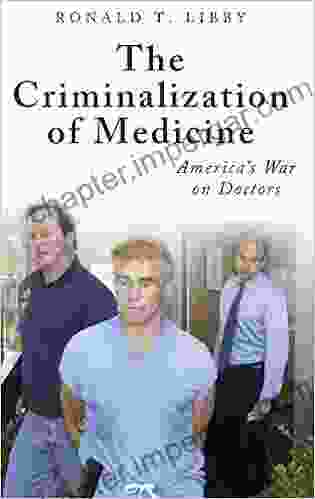 Criminalization Of Medicine The: America S War On Doctors (Praeger On Contemporary Health Living)