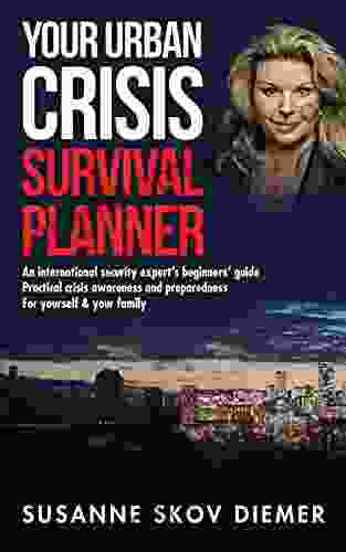 Your Urban Crisis Survival Planner: An International Security Expert S Beginners Guide Practical Crisis Awareness And Preparedness For Yourself Your Family