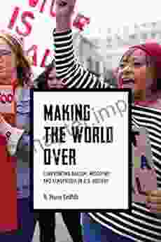 Making The World Over: Confronting Racism Misogyny And Xenophobia In U S History (Richard E Myers Lectures)