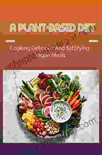 A Plant Based Diet: Cooking Delicious And Satisfying Vegan Meals