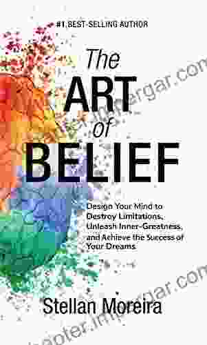 The Art Of Belief: Design Your Mind To Destroy Limitations Unleash Your Inner Greatness And Achieve The Success Of Your Dreams (Success Mindset Mind Development Personal Success 1)