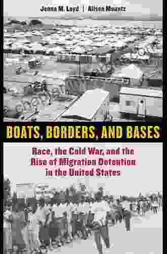 Boats Borders And Bases: Race The Cold War And The Rise Of Migration Detention In The United States