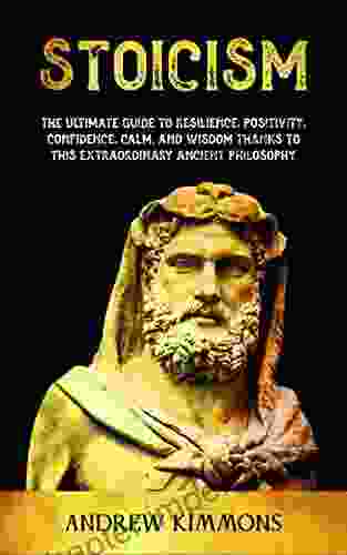 Stoicism: The Ultimate Guide To Resilience Positivity Confidence Calm And Wisdom Thanks To This Extraordinary Ancient Philosophy