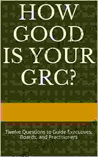 How Good Is Your GRC?: Twelve Questions To Guide Executives Boards And Practitioners