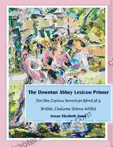 The Downton Abbey Lexicon Primer: For The Curious American Mind Of A British Costume Drama Addict