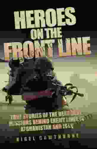 Heroes On The Frontline True Stories Of The Deadliest Missions Behind The Enemy Lines In Afghanistan And Iraq