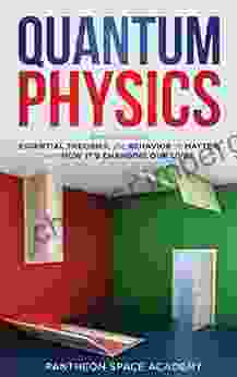 Quantum Physics: Introduction To Essential Theories The Behavior Of Matter And How It S Changing Our Lives