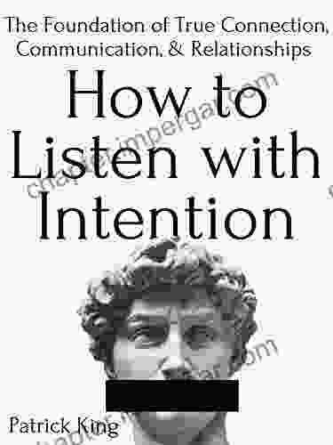 How To Listen With Intention: The Foundation Of True Connection Communication And Relationships (How To Be More Likable And Charismatic 2)