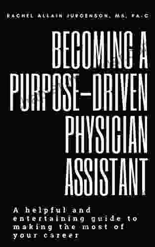 Becoming A Purpose Driven Physician Assistant: A Helpful And Entertaining Guide To Making The Most Of Your Career