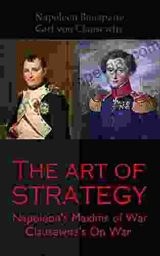 The Art Of Strategy: Napoleon S Maxims Of War + Clausewitz S On War: The Art Of War In 19th Century Europe