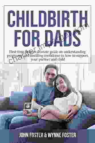 Childbirth For Dads: FIRST TIME FATHERS ULTIMATE GUIDE ON UNDERSTANDING PREGNANCY AND INSTILLING CONFIDENCE IN HOW TO SUPPORT YOUR PARTNER AND CHILD