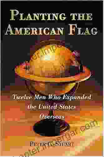 Planting the American Flag: Twelve Men Who Expanded the United States Overseas