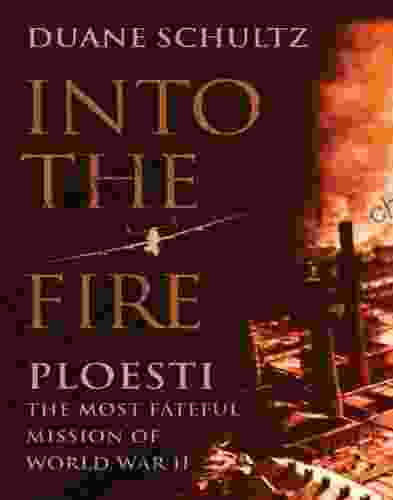 Into the Fire: Ploesti the Most Fateful Mission of World War II