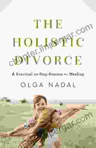 The Holistic Divorce: A Practical 10 Step Process For Healing