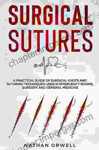 Surgical Sutures: A Practical Guide Of Surgical Knots And Suturing Techniques Used In Emergency Rooms Surgery And General Medicine