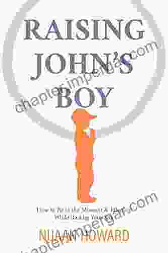 Raising John S Boy: How To Be In The Moment And Effective While Raising Your Son