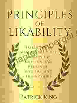 Principles Of Likability: Skills For A Memorable First Impression Captivating Presence And Instant Friendships (How To Be More Likable And Charismatic 15)