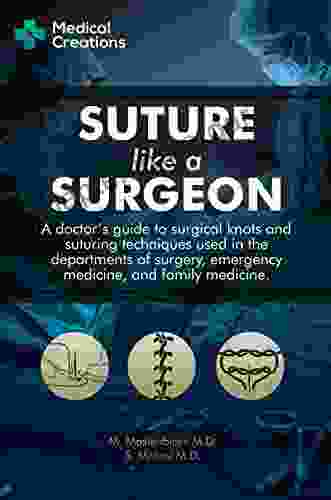 Suture like a Surgeon: A Doctor s Guide to Surgical Knots and Suturing Techniques used in the Departments of Surgery Emergency Medicine and Family Medicine