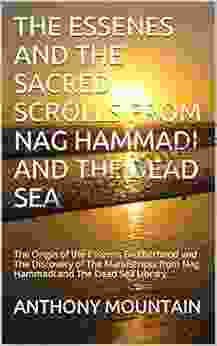 THE ESSENES AND THE SACRED SCROLLS FROM NAG HAMMADI AND THE DEAD SEA: The Origin Of The Essenes Brotherhood And The Discovery Of The Manuscripts From Nag Hammadi And The Dead Sea Library