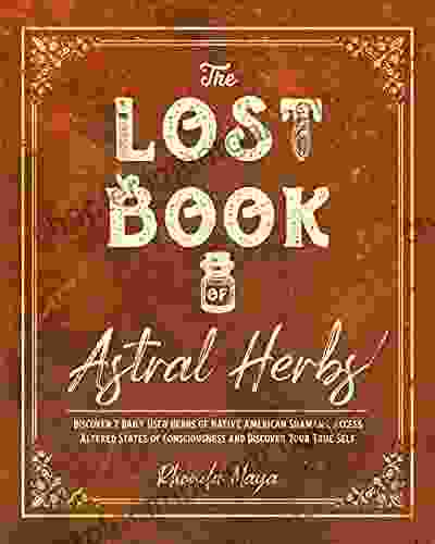 THE LOST OF ASTRAL HERBS: Discover 7 Daily Used Herbs Of Native American Shamans Access Altered States Of Consciousness And Discover Your True Self (The Herb Master S Lab 2)