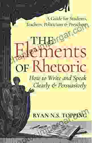 The Elements Of Rhetoric How To Write And Speak Clearly And Persuasively: A Guide For Students Teachers Politicians Preachers