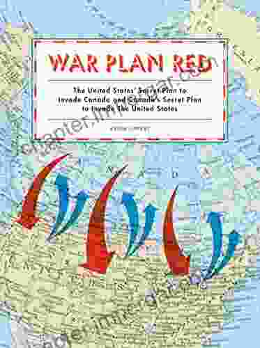 War Plan Red: The United States Secret Plan To Invade Canada And Canada S Secret Plan To Invade The United States