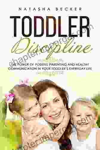 Toddler Discipline: The Power Of Positive Parenting And Healthy Communication In Your Toddler S Everyday Life