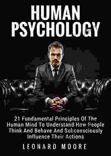 Human Psychology: 21 Fundamental Principles Of The Human Mind To Understand How People Think And Behave And Subconsciously Influence Their Actions