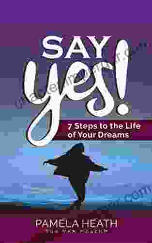 Say YES : 7 Steps To The Life Of Your Dreams