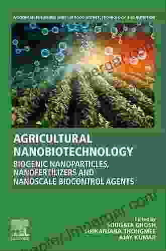 Agricultural Nanobiotechnology: Biogenic Nanoparticles Nanofertilizers And Nanoscale Biocontrol Agents (Woodhead Publishing In Food Science Technology And Nutrition)