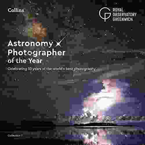 Astronomy Photographer Of The Year: Collection 7: Celebrating 10 Years Of The World S Best Photography: A Decade Of The World S Best Space Photography