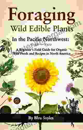 Foraging Wild Edible Plants In The Pacific Northwest: A Beginner S Field Guide For Organic Wild Foods And Recipes In North America