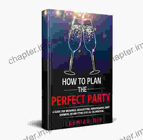 How To Plan The Perfect Party: A Guide For Weddings Graduations Anniversaries Baby Showers Or Any Other Special Celebration